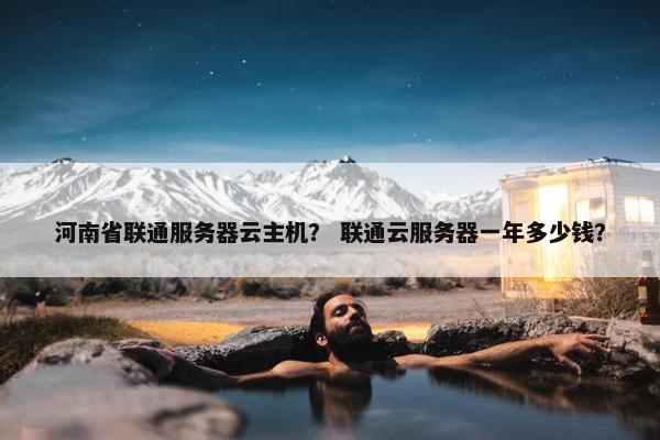 河南省联通服务器云主机？ 联通云服务器一年多少钱？