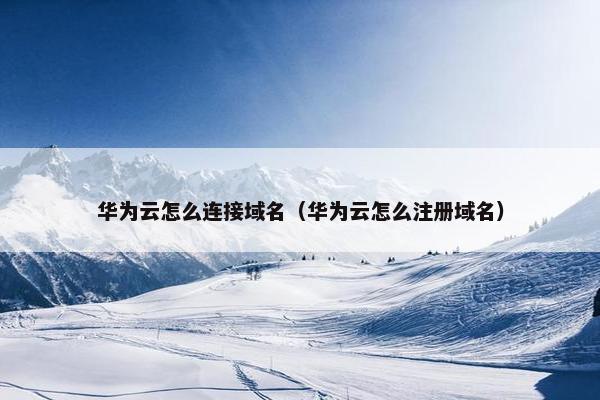 华为云怎么连接域名（华为云怎么注册域名）