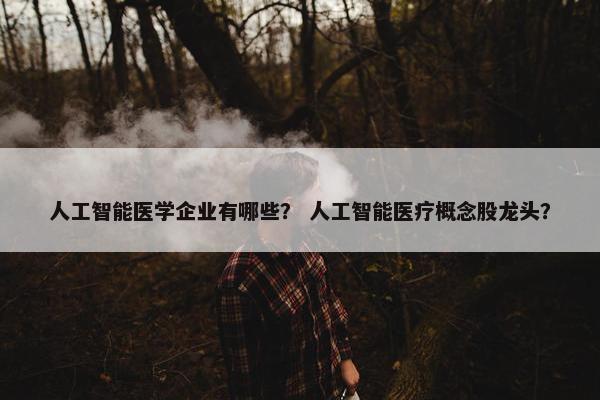人工智能医学企业有哪些？ 人工智能医疗概念股龙头？