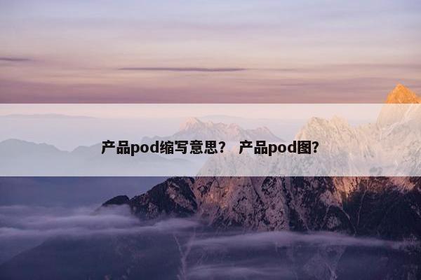 产品pod缩写意思？ 产品pod图？