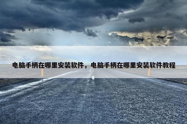 电脑手柄在哪里安装软件，电脑手柄在哪里安装软件教程