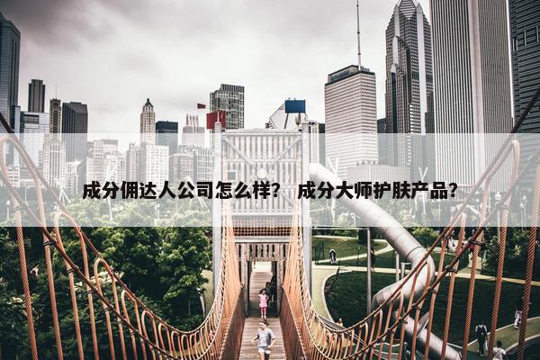 成分佣达人公司怎么样? 成分大师护肤产品?