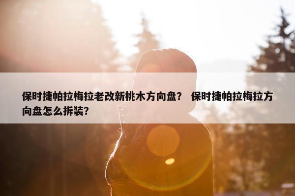 保时捷帕拉梅拉老改新桃木方向盘？ 保时捷帕拉梅拉方向盘怎么拆装？