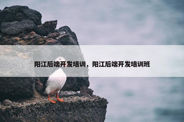 阳江后端开发培训，阳江后端开发培训班