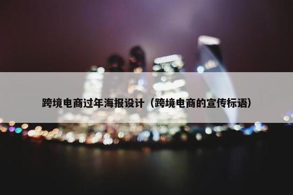 跨境电商过年海报设计(跨境电商的宣传标语)