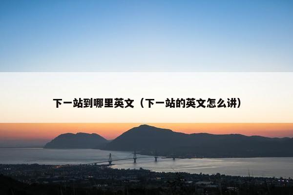 下一站到哪里英文(下一站的英文怎么讲)