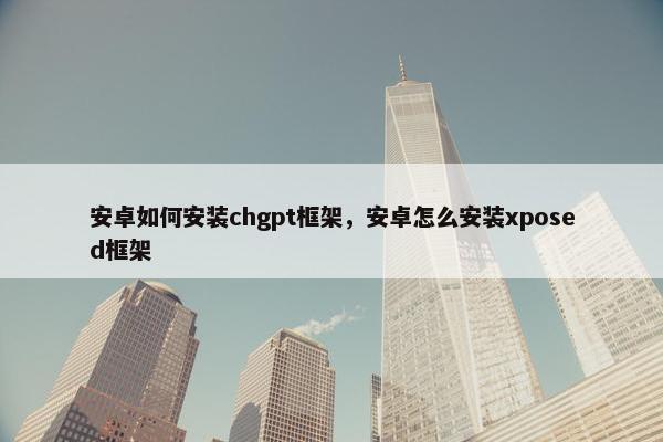 安卓如何安装chgpt框架,安卓怎么安装xposed框架