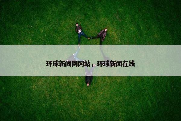 环球新闻网网站,环球新闻在线 环球新闻网网站,环球新闻在线