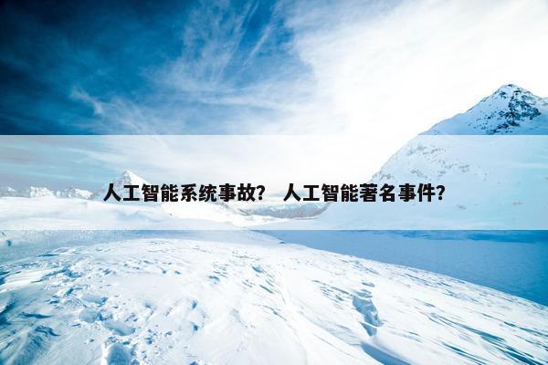 人工智能系统事故？ 人工智能著名事件？