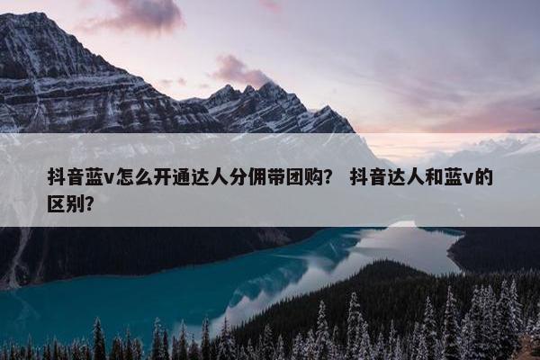 抖音蓝v怎么开通达人分佣带团购? 抖音达人和蓝v的区别?