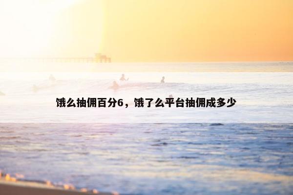 饿么抽佣百分6，饿了么平台抽佣成多少