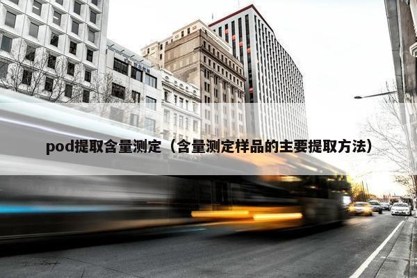 pod提取含量测定(含量测定样品的主要提取方法) pod提取含量测定(含量测定样品的主要提取方法)