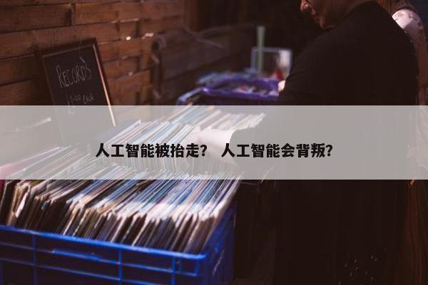 人工智能被抬走？ 人工智能会背叛？