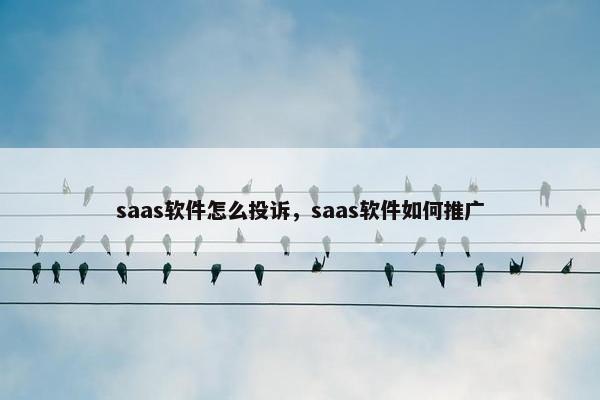 saas软件怎么投诉,saas软件如何推广