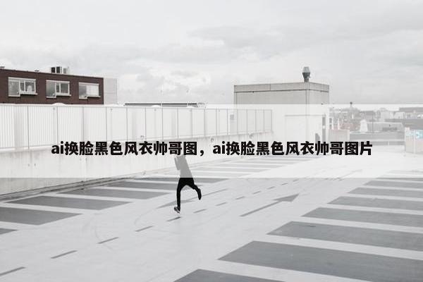 ai换脸黑色风衣帅哥图,ai换脸黑色风衣帅哥图片