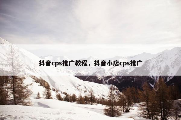 抖音cps推广教程，抖音小店cps推广