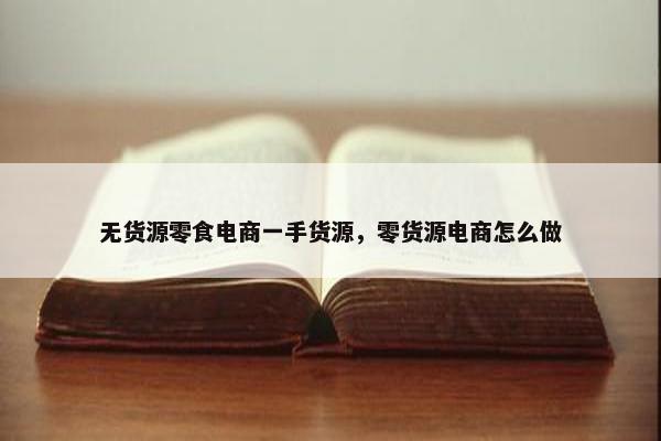 无货源零食电商一手货源,零货源电商怎么做