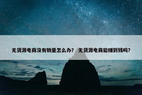 无货源电商没有销量怎么办? 无货源电商能赚到钱吗?
