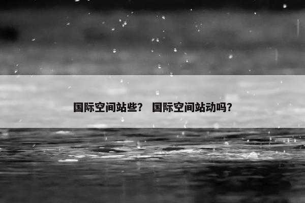 国际空间站些? 国际空间站动吗?