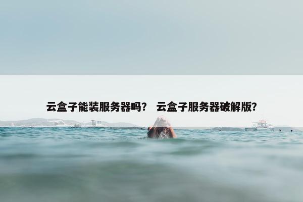 云盒子能装服务器吗? 云盒子服务器破解版?