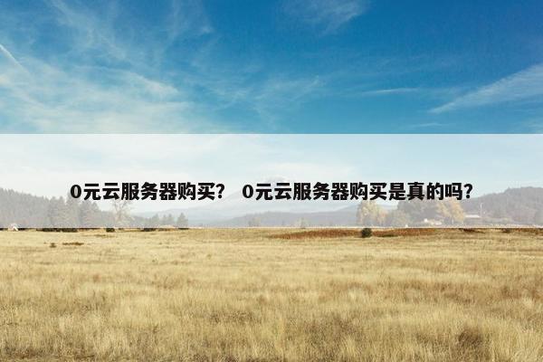 0元云服务器购买? 0元云服务器购买是真的吗?
