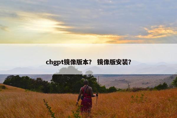 chgpt镜像版本? 镜像版安装? chgpt镜像版本? 镜像版安装?