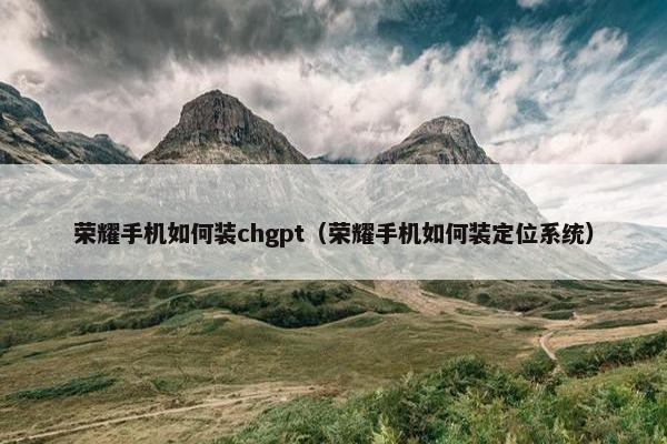 荣耀手机如何装chgpt(荣耀手机如何装定位系统)