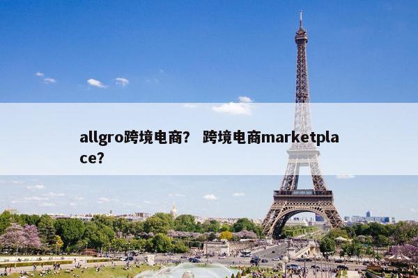 allgro跨境电商？ 跨境电商marketplace？