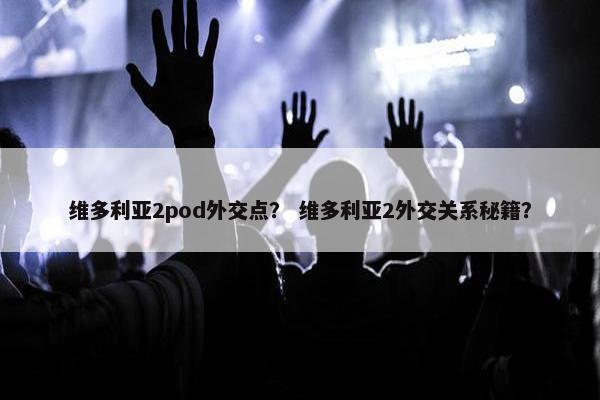 维多利亚2pod外交点? 维多利亚2外交关系秘籍? 维多利亚2pod外交点? 维多利亚2外交关系秘籍?
