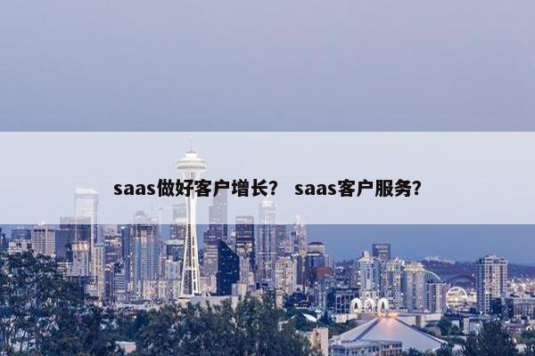 saas做好客户增长？ saas客户服务？