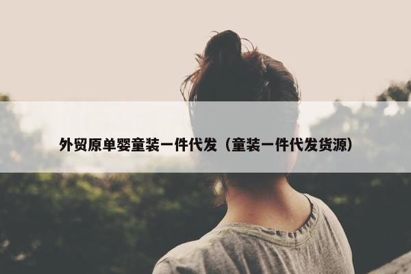 外贸原单婴童装一件代发（童装一件代发货源）