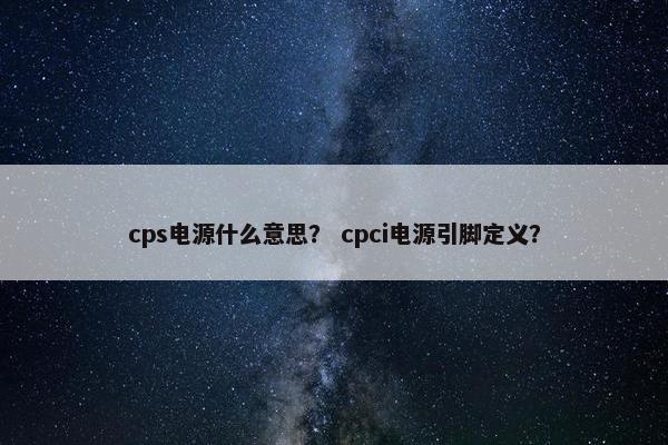 cps电源什么意思? cpci电源引脚定义? cps电源什么意思? cpci电源引脚定义?
