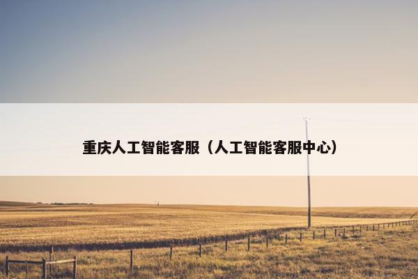 重庆人工智能客服（人工智能客服中心）