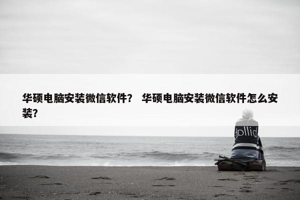 华硕电脑安装微信软件? 华硕电脑安装微信软件怎么安装?