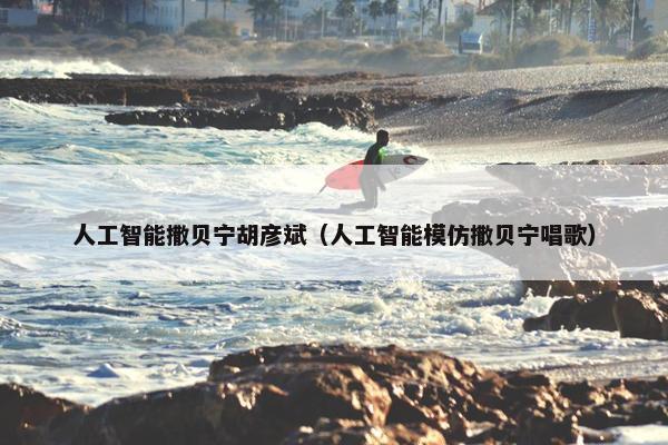 人工智能撒贝宁胡彦斌（人工智能模仿撒贝宁唱歌）