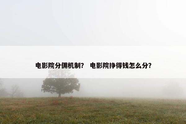 电影院分佣机制? 电影院挣得钱怎么分?