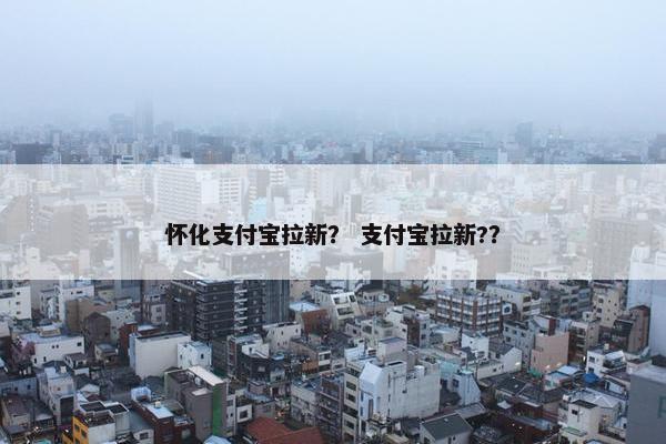 怀化支付宝拉新? 支付宝拉新??
