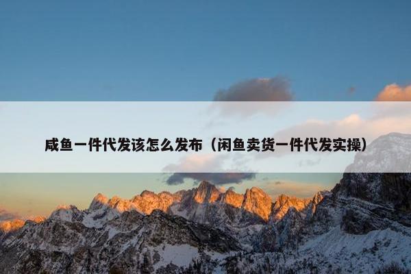 咸鱼一件代发该怎么发布(闲鱼卖货一件代发实操)