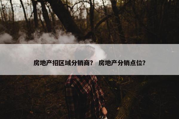 房地产招区域分销商? 房地产分销点位? 房地产招区域分销商? 房地产分销点位?