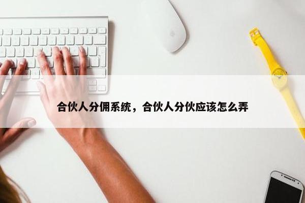 合伙人分佣系统，合伙人分伙应该怎么弄
