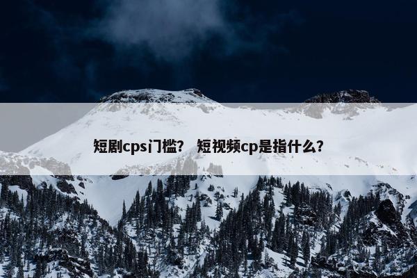 短剧cps门槛? 短视频cp是指什么? 短剧cps门槛? 短视频cp是指什么?
