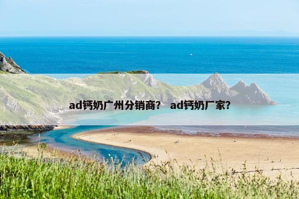 ad钙奶广州分销商? ad钙奶厂家? ad钙奶广州分销商? ad钙奶厂家?