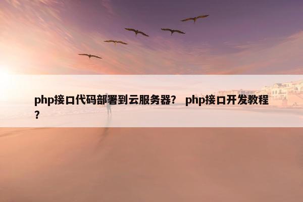 php接口代码部署到云服务器? php接口开发教程?