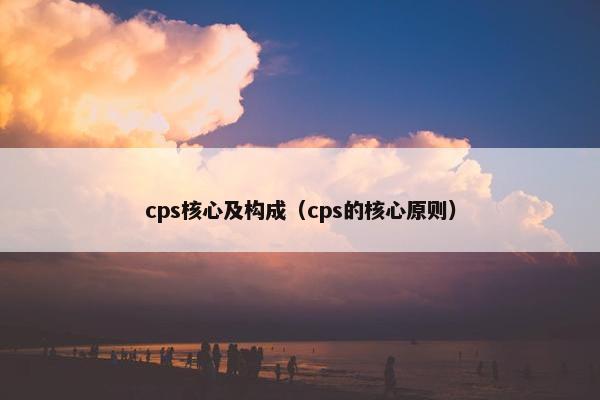 cps核心及构成(cps的核心原则) cps核心及构成(cps的核心原则)