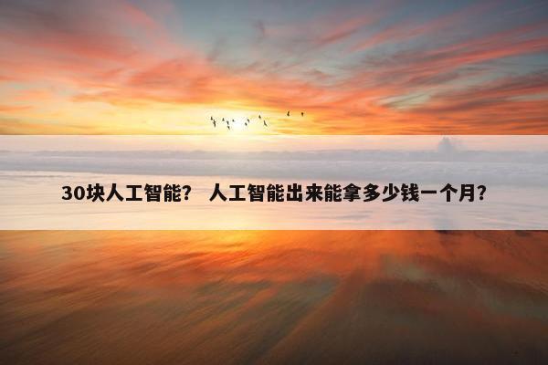 30块人工智能? 人工智能出来能拿多少钱一个月?