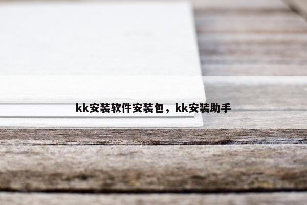 kk安装软件安装包,kk安装助手 kk安装软件安装包,kk安装助手