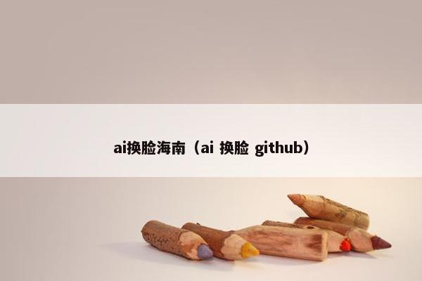 ai换脸海南(ai 换脸 github)