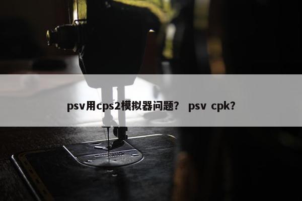 psv用cps2模拟器问题? psv cpk?