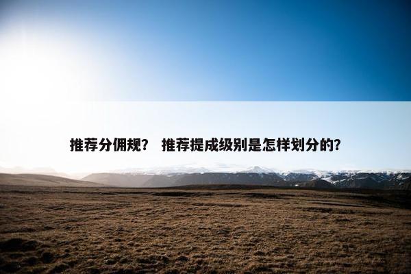 推荐分佣规? 推荐提成级别是怎样划分的?