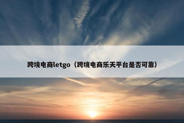 跨境电商letgo(跨境电商乐天平台是否可靠) 跨境电商letgo(跨境电商乐天平台是否可靠)